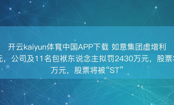 开云kaiyun体育中国APP下载 如意集团虚增利润7.8亿元，公司及11名包袱东说念主拟罚2430万元，股票将被“ST”