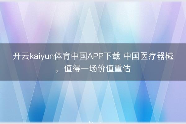 开云kaiyun体育中国APP下载 中国医疗器械,值得一场价值重估
