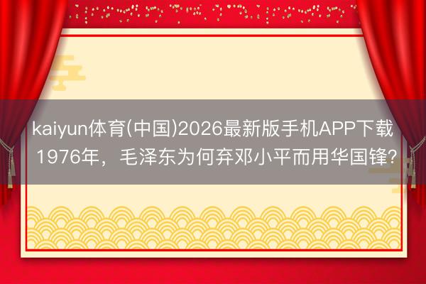 kaiyun体育(中国)2026最新版手机APP下载 1976年，毛泽东为何弃邓小平而用华国锋？