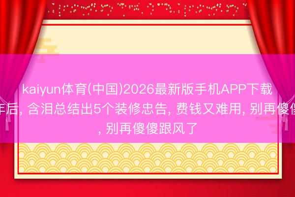 kaiyun体育(中国)2026最新版手机APP下载 入住1年后， 含泪总结出5个装修忠告， 费钱又难用， 别再傻傻跟风了