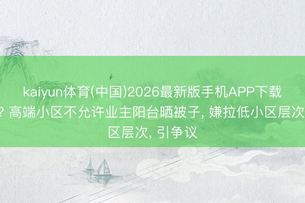 kaiyun体育(中国)2026最新版手机APP下载 管太宽? 高端小区不允许业主阳台晒被子， 嫌拉低小区层次， 引争议