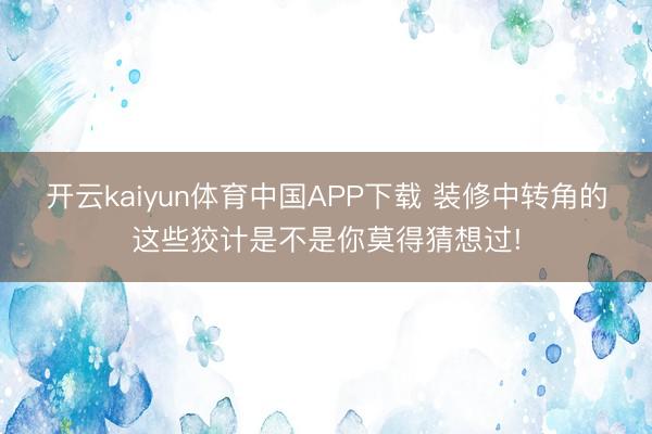 开云kaiyun体育中国APP下载 装修中转角的这些狡计是不是你莫得猜想过!