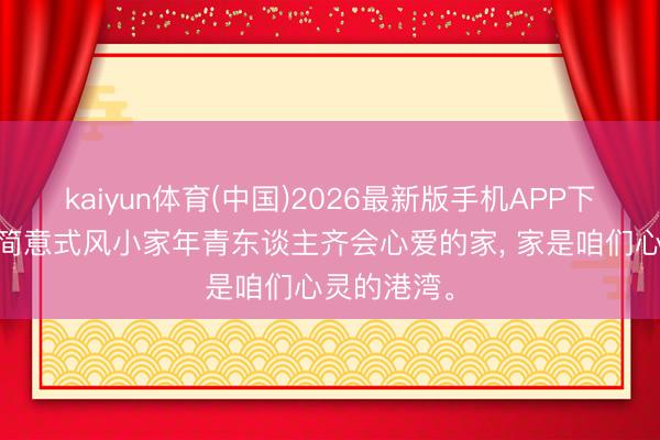 kaiyun体育(中国)2026最新版手机APP下载 当代极简意式风小家年青东谈主齐会心爱的家，<a href=