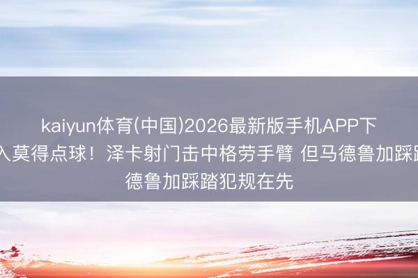 kaiyun体育(中国)2026最新版手机APP下载 VAR介入莫得点球！泽卡射门击中格劳手臂 但马德鲁加踩踏犯规在先