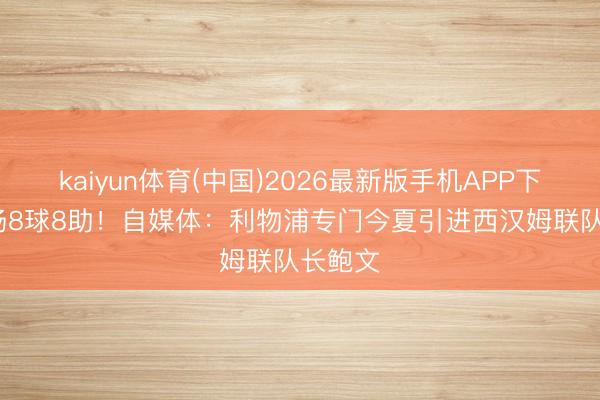 kaiyun体育(中国)2026最新版手机APP下载 32场8球8助！自媒体：利物浦专门今夏引进西汉姆联队长鲍文