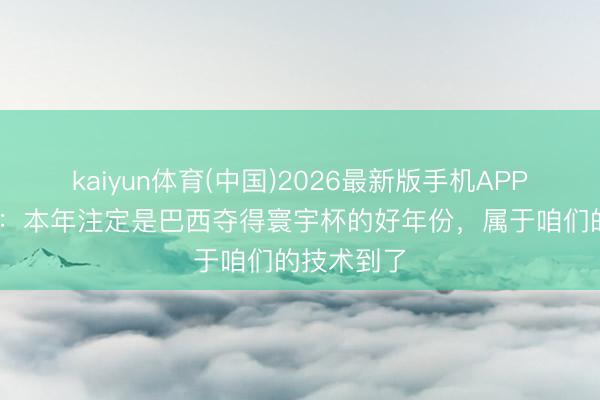 kaiyun体育(中国)2026最新版手机APP下载 卡福：本年注定是巴西夺得寰宇杯的好年份，属于咱们的技术到了