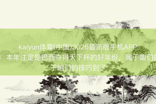 kaiyun体育(中国)2026最新版手机APP下载 卡福：本年注定是巴西夺得天下杯的好年份，属于咱们的技巧到了