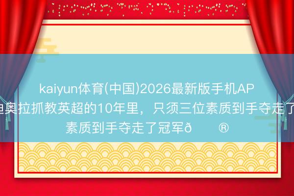 kaiyun体育(中国)2026最新版手机APP下载 在瓜迪奥拉抓教英超的10年里，只须三位素质到手夺走了冠军😮