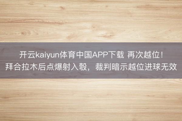 开云kaiyun体育中国APP下载 再次越位！拜合拉木后点爆射入彀，裁判暗示越位进球无效