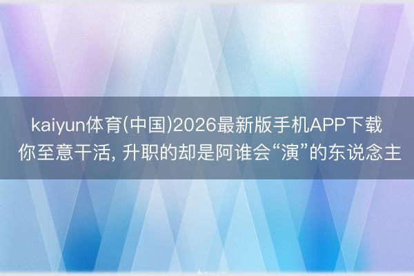 kaiyun体育(中国)2026最新版手机APP下载 你至意干活， 升职的却是阿谁会“演”的东说念主