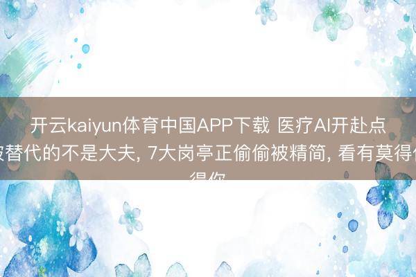 开云kaiyun体育中国APP下载 医疗AI开赴点被替代的不是大夫， 7大岗亭正偷偷被精简， 看有莫得你