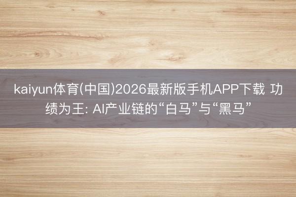 kaiyun体育(中国)2026最新版手机APP下载 功绩为王: AI产业链的“白马”与“黑马”