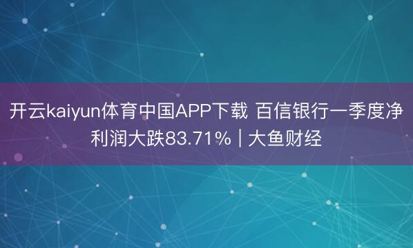 开云kaiyun体育中国APP下载 百信银行一季度净利润大跌83.71% | 大鱼财经