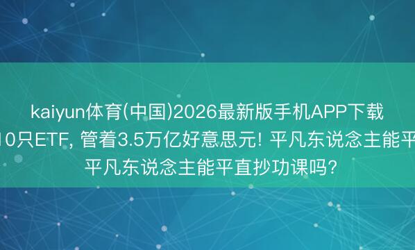 kaiyun体育(中国)2026最新版手机APP下载 全球最大的10只ETF， 管着3.5万亿好意思元! 平凡东说念主能平直抄功课吗?