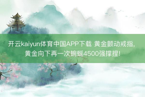 开云kaiyun体育中国APP下载 黄金颤动戒指， 黄金向下再一次蜿蜒4500强撑捏!