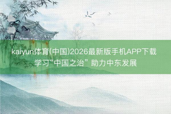 kaiyun体育(中国)2026最新版手机APP下载 学习“中国之治” 助力中东发展
