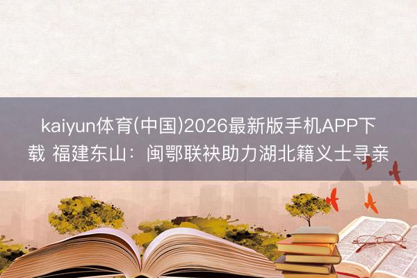 kaiyun体育(中国)2026最新版手机APP下载 福建东山：闽鄂联袂助力湖北籍义士寻亲