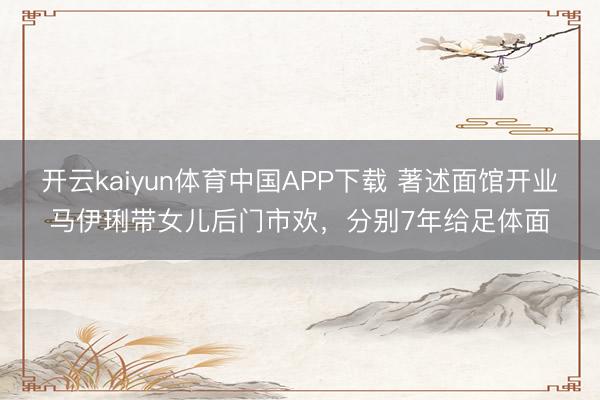开云kaiyun体育中国APP下载 著述面馆开业马伊琍带女儿后门市欢，分别7年给足体面