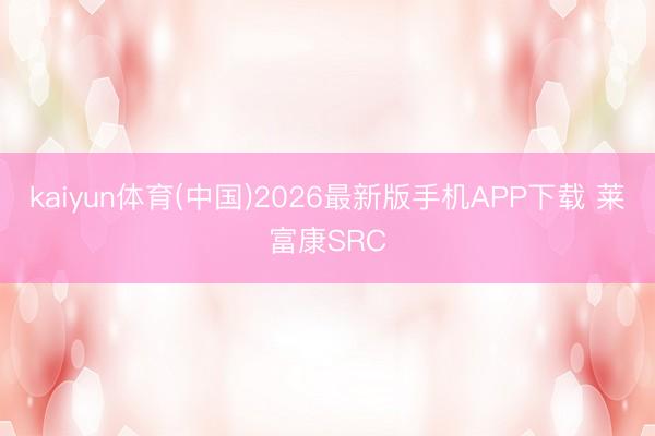 kaiyun体育(中国)2026最新版手机APP下载 莱富康SRC