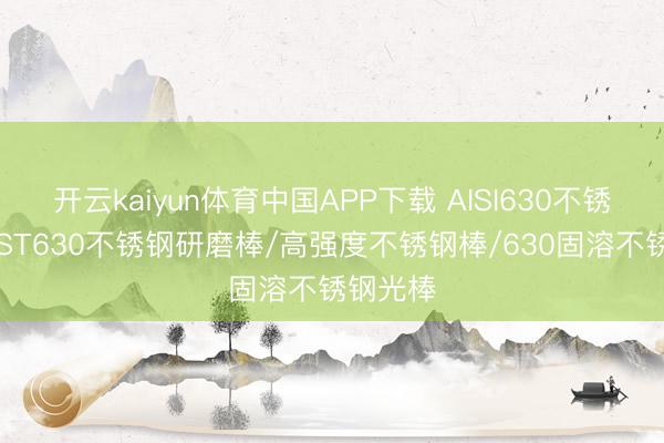 开云kaiyun体育中国APP下载 AISI630不锈钢棒/SST630不锈钢研磨棒/高强度不锈钢棒/630固溶不锈钢光棒