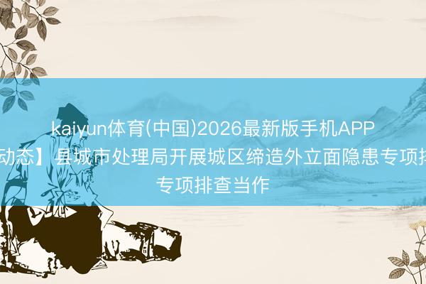 kaiyun体育(中国)2026最新版手机APP下载 【动态】县城市处理局开展城区缔造外立面隐患专项排查当作