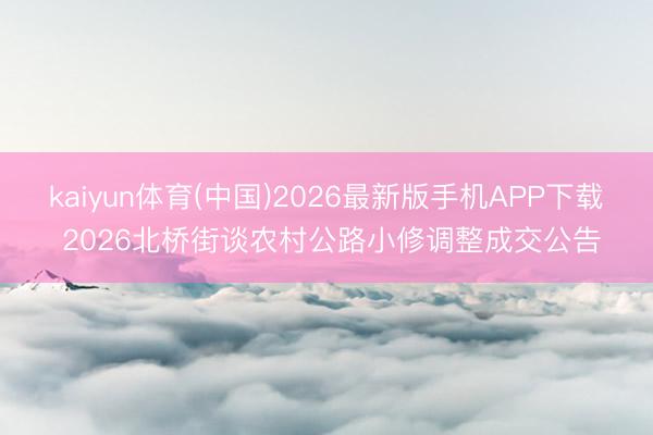 kaiyun体育(中国)2026最新版手机APP下载 2026北桥街谈农村公路小修调整成交公告