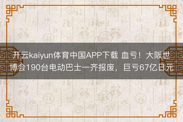 开云kaiyun体育中国APP下载 血亏！大阪世博会190台电动巴士一齐报废，巨亏67亿日元
