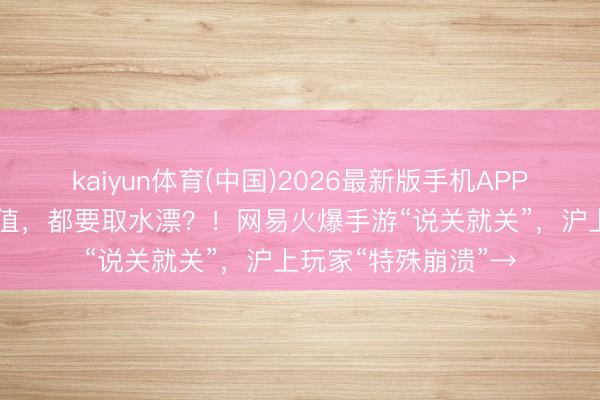 kaiyun体育(中国)2026最新版手机APP下载 六七十万元充值，都要取水漂？！网易火爆手游“说关就关”，沪上玩家“特殊崩溃”→