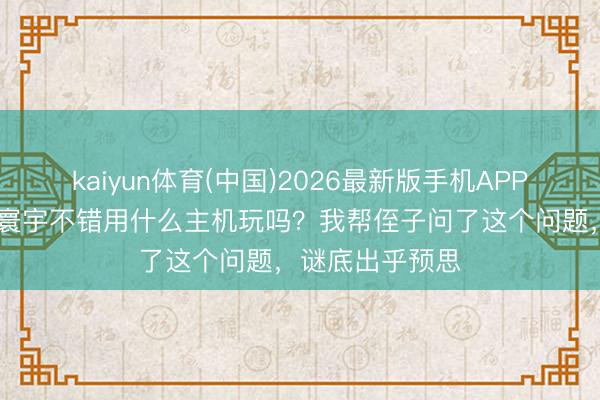 kaiyun体育(中国)2026最新版手机APP下载 王者荣耀寰宇不错用什么主机玩吗？我帮侄子问了这个问题，<a href=