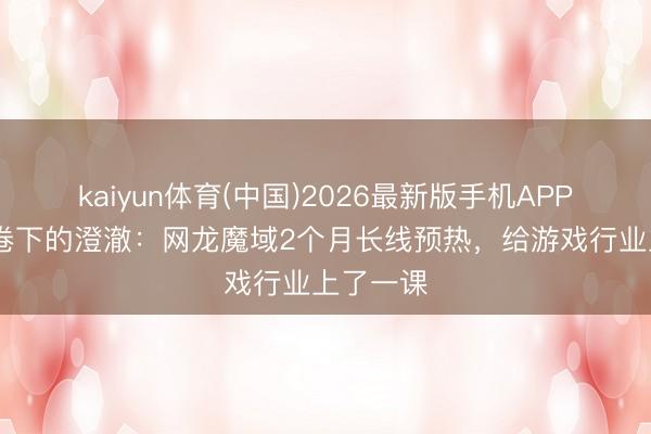 kaiyun体育(中国)2026最新版手机APP下载 内卷下的澄澈：网龙魔域2个月长线预热，给游戏行业上了一课