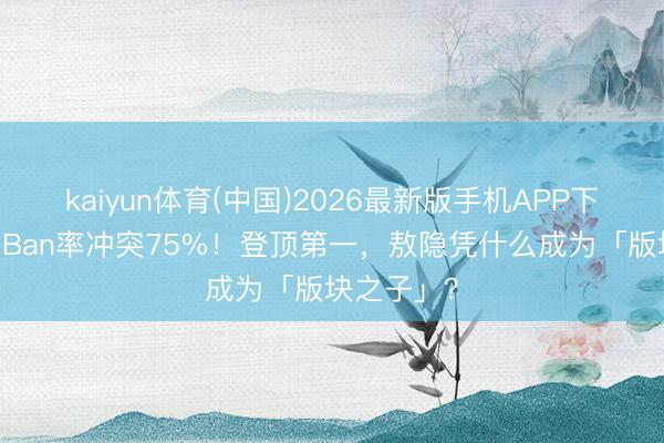 kaiyun体育(中国)2026最新版手机APP下载 巅峰赛Ban率冲突75%！登顶第一，敖隐凭什么成为「版块之子」？