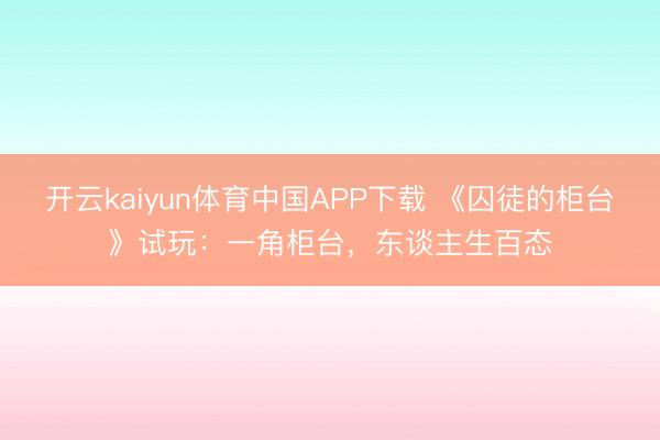 开云kaiyun体育中国APP下载 《囚徒的柜台》试玩：一角柜台，东谈主生百态