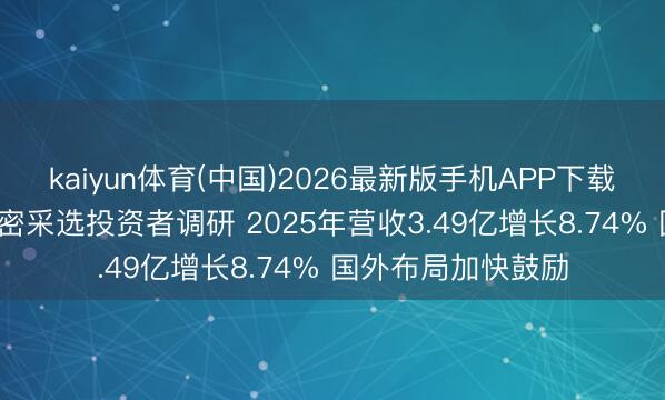 kaiyun体育(中国)2026最新版手机APP下载 调研速递|易实精密采选投资者调研 2025年营收3.49亿增长8.74% 国外布局加快鼓励