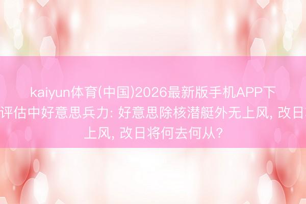 kaiyun体育(中国)2026最新版手机APP下载 好意思媒评估中好意思兵力: 好意思除核潜艇外无上风， 改日将何去何从?