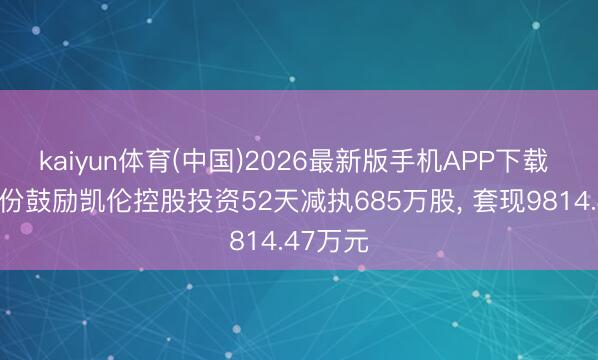 kaiyun体育(中国)2026最新版手机APP下载 凯伦股份鼓励凯伦控股投资52天减执685万股， 套现9814.47万元