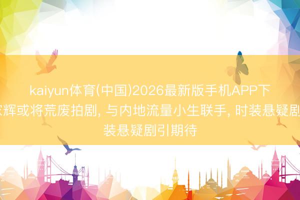 kaiyun体育(中国)2026最新版手机APP下载 梁家辉或将荒废拍剧， 与内地流量小生联手， 时装悬疑剧引期待