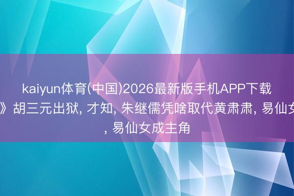 kaiyun体育(中国)2026最新版手机APP下载 《主角》胡三元出狱， 才知， 朱继儒凭啥取代黄肃肃， 易仙女成主角