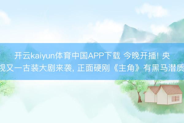 开云kaiyun体育中国APP下载 今晚开播! 央视又一古装大剧来袭， 正面硬刚《主角》有黑马潜质!