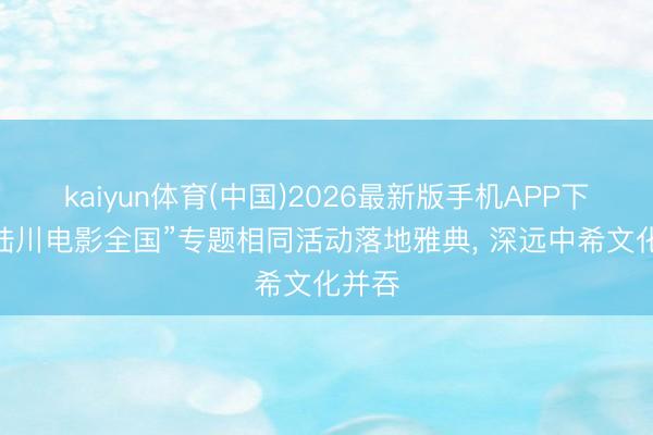 kaiyun体育(中国)2026最新版手机APP下载 “陆川电影全国”专题相同活动落地雅典， 深远中希文化并吞