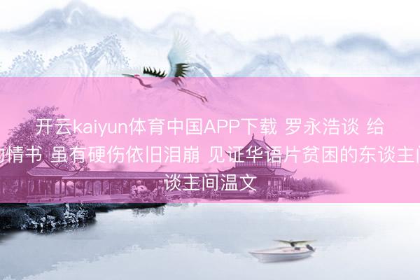 开云kaiyun体育中国APP下载 罗永浩谈 给阿嬷的情书 虽有硬伤依旧泪崩 见证华语片贫困的东谈主间温文