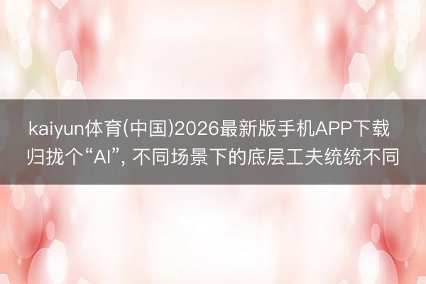 kaiyun体育(中国)2026最新版手机APP下载 归拢个“AI”， 不同场景下的底层工夫统统不同