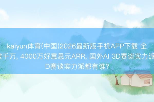 kaiyun体育(中国)2026最新版手机APP下载 全球用户破千万， 4000万好意思元ARR， 国外AI 3D赛谈实力派都有谁?