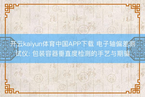 开云kaiyun体育中国APP下载 电子轴偏差测试仪: 包装容器垂直度检测的手艺与期骗