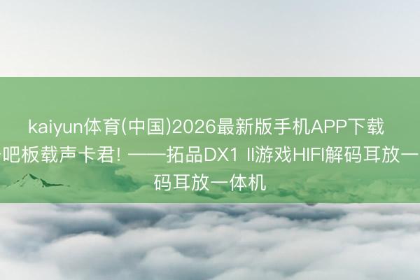 kaiyun体育(中国)2026最新版手机APP下载 滚开吧板载声卡君! ——拓品DX1 II游戏HIFI解码耳放一体机