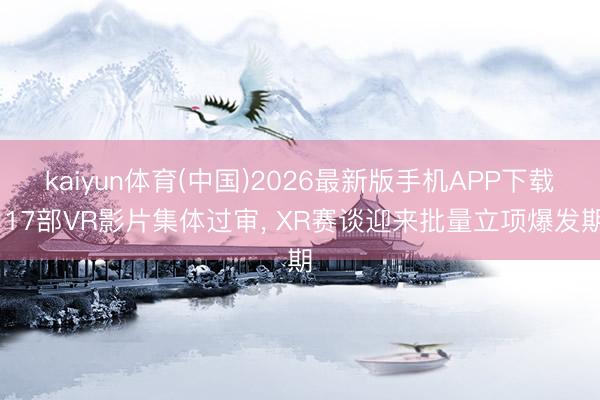 kaiyun体育(中国)2026最新版手机APP下载 17部VR影片集体过审， XR赛谈迎来批量立项爆发期