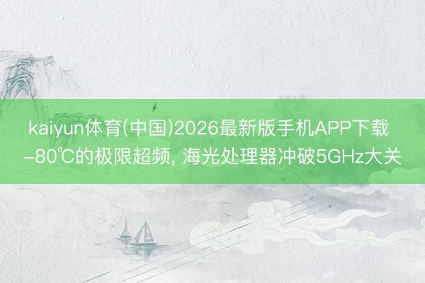 kaiyun体育(中国)2026最新版手机APP下载 -80℃的极限超频， 海光处理器冲破5GHz大关