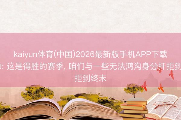 kaiyun体育(中国)2026最新版手机APP下载 瓜帅: 这是得胜的赛季， 咱们与一些无法鸿沟身分扞拒到终末