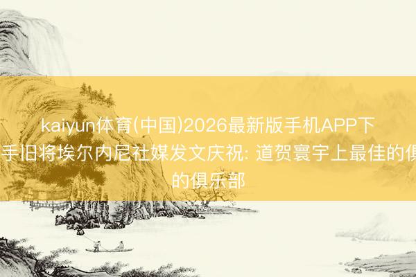 kaiyun体育(中国)2026最新版手机APP下载 枪手旧将埃尔内尼社媒发文庆祝: 道贺寰宇上最佳的俱乐部
