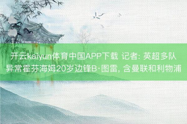 开云kaiyun体育中国APP下载 记者: 英超多队异常霍芬海姆20岁边锋B·图雷， 含曼联和利物浦