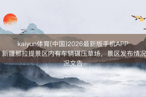 kaiyun体育(中国)2026最新版手机APP下载 新疆那拉提景区内有车辆碾压草场，<a href=